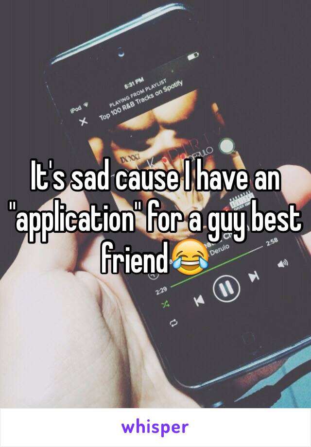 It's sad cause I have an "application" for a guy best friend😂