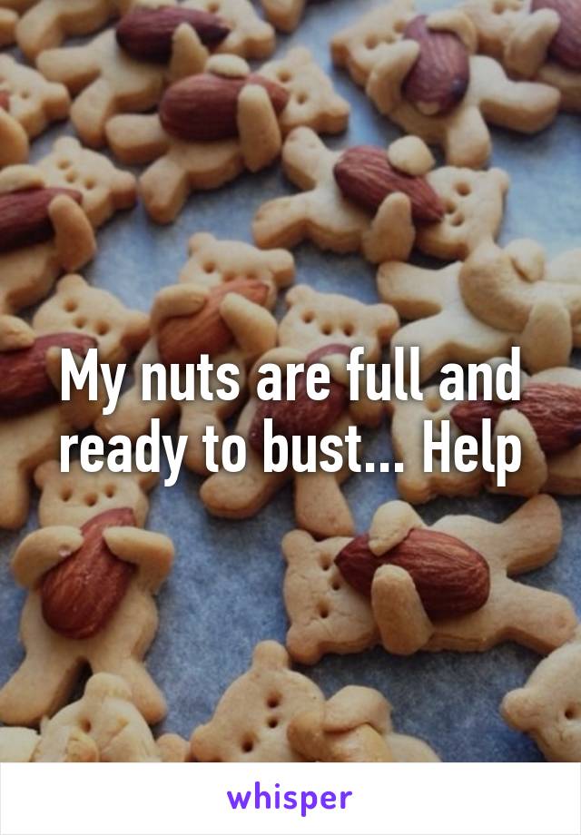 My nuts are full and ready to bust... Help