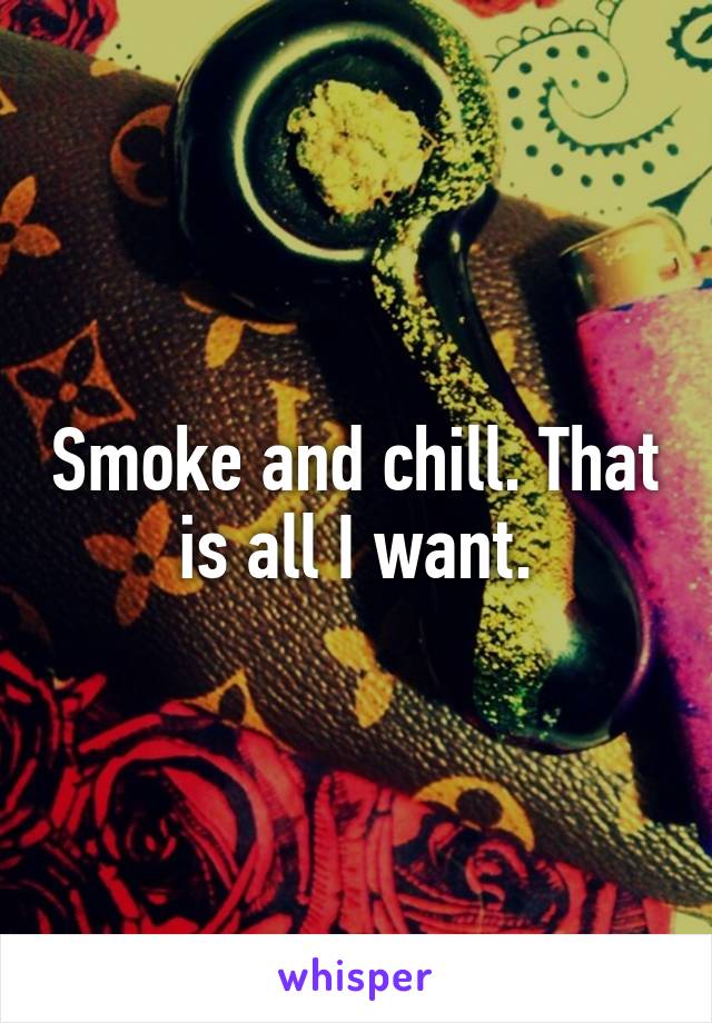 Smoke and chill. That is all I want.