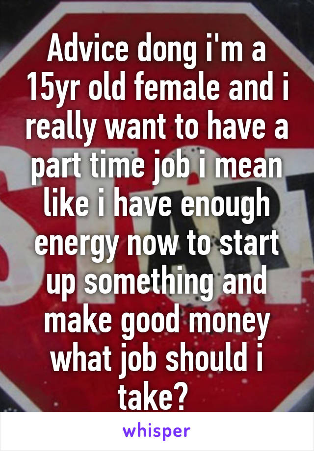 Advice dong i'm a 15yr old female and i really want to have a part time job i mean like i have enough energy now to start up something and make good money what job should i take? 