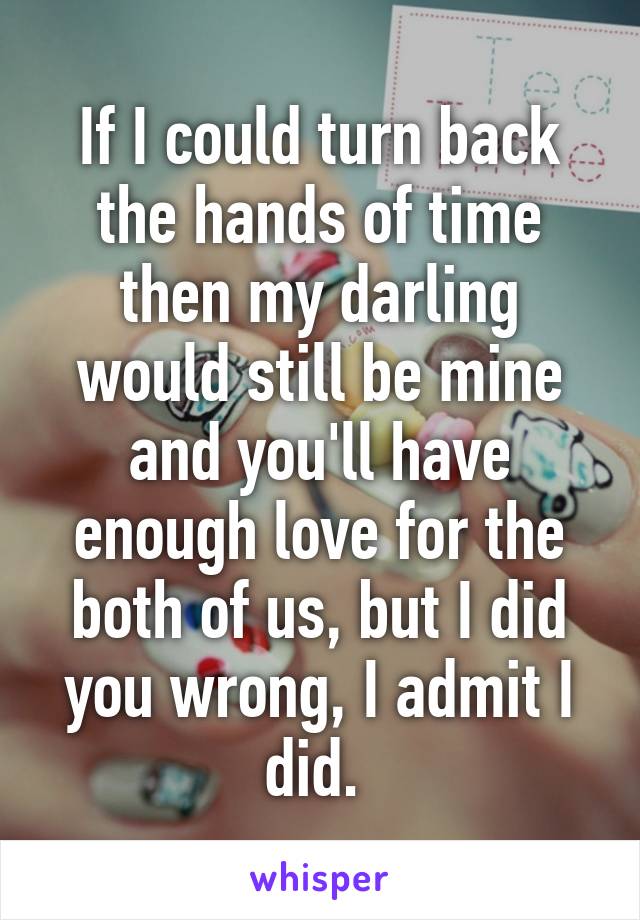 If I could turn back the hands of time then my darling would still be mine and you'll have enough love for the both of us, but I did you wrong, I admit I did. 