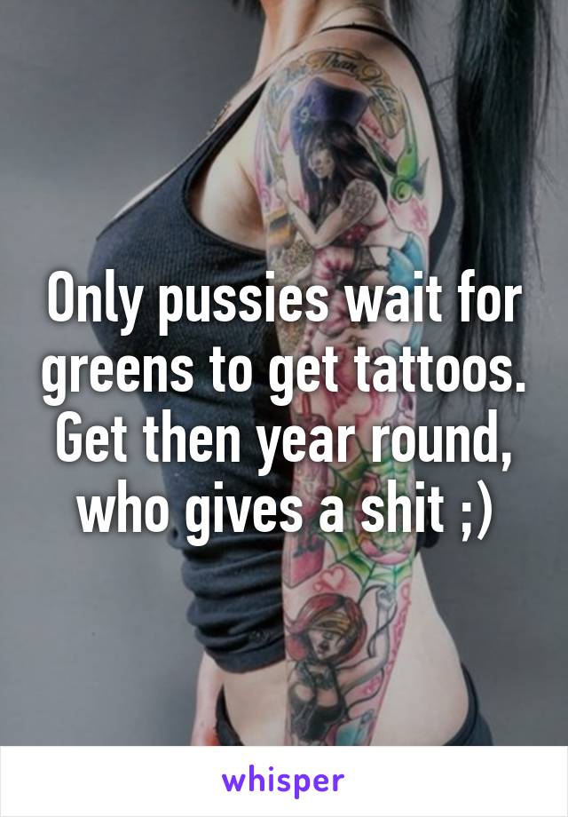 Only pussies wait for greens to get tattoos. Get then year round, who gives a shit ;)