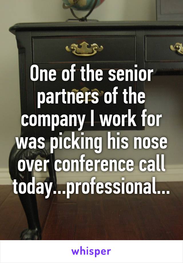 One of the senior partners of the company I work for was picking his nose over conference call today...professional...