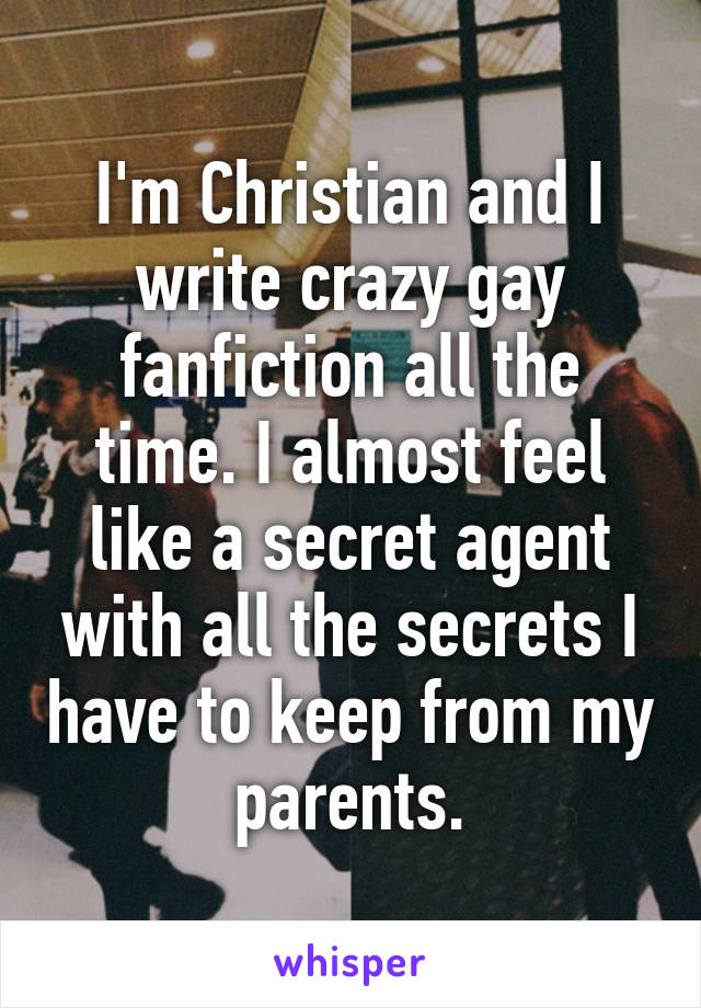 I'm Christian and I write crazy gay fanfiction all the time. I almost feel like a secret agent with all the secrets I have to keep from my parents.