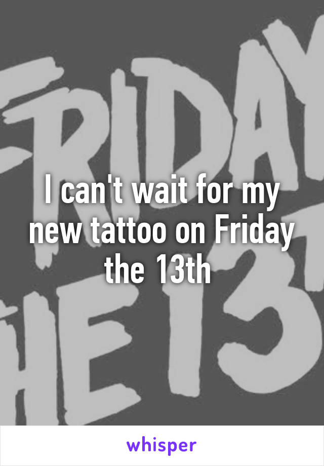 I can't wait for my new tattoo on Friday the 13th 