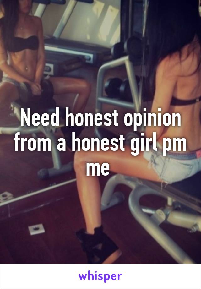 Need honest opinion from a honest girl pm me 