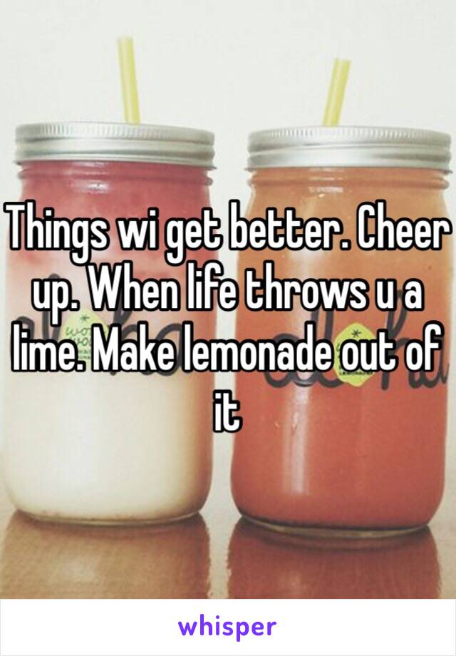 Things wi get better. Cheer up. When life throws u a lime. Make lemonade out of it