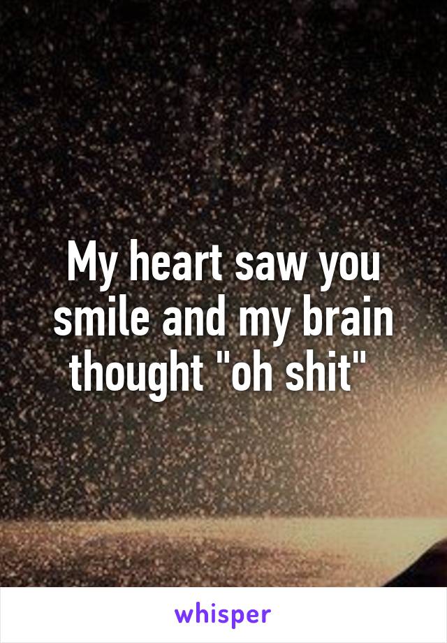 My heart saw you smile and my brain thought "oh shit" 