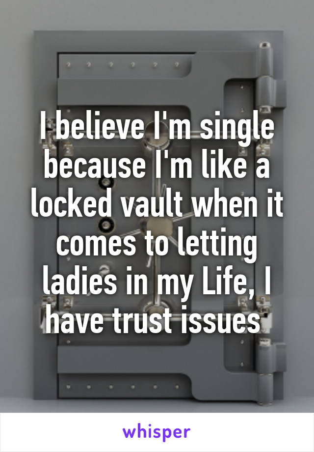 I believe I'm single because I'm like a locked vault when it comes to letting ladies in my Life, I have trust issues 