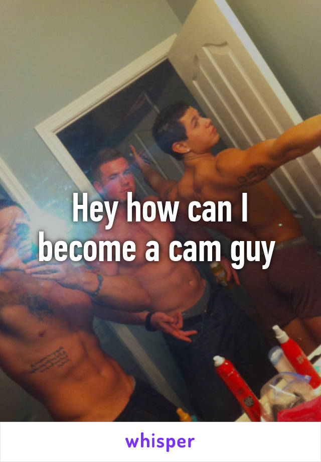 Hey how can I become a cam guy 