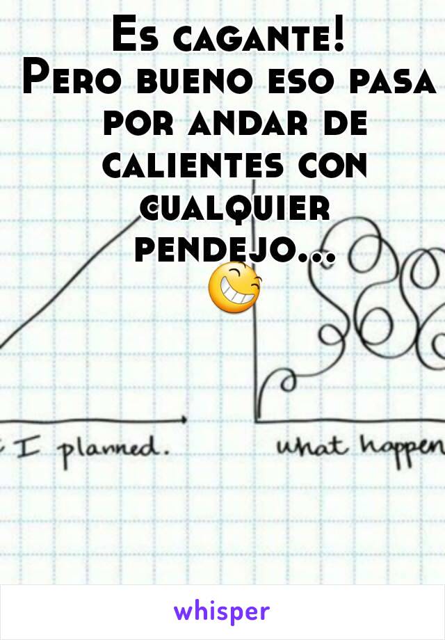 Es cagante!
Pero bueno eso pasa por andar de calientes con cualquier pendejo... 😆 