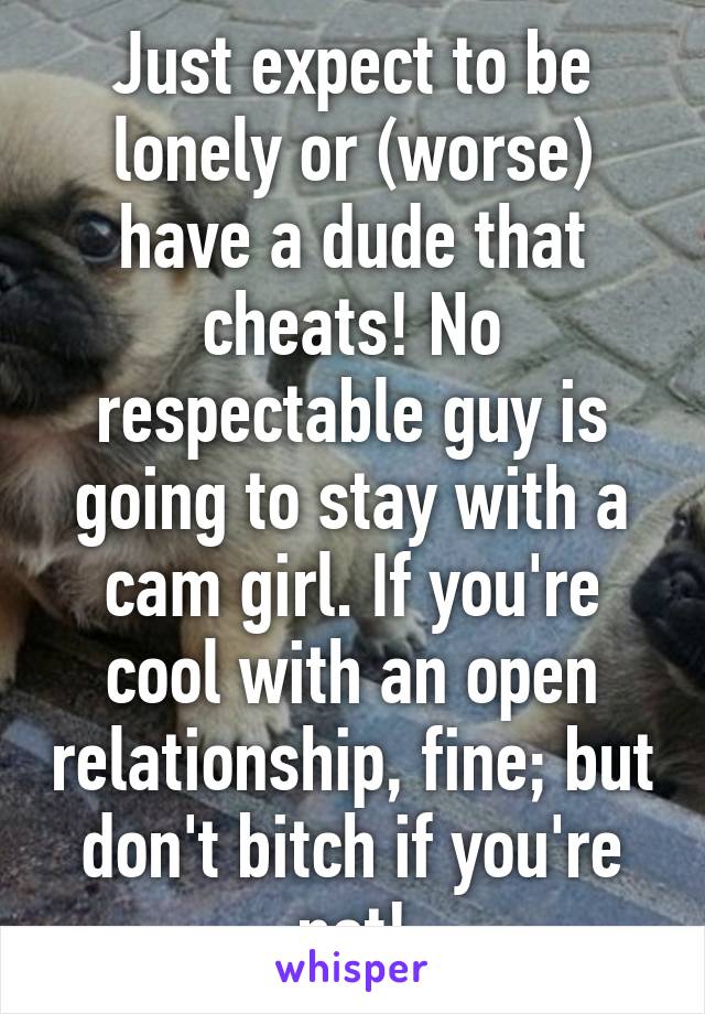 Just expect to be lonely or (worse) have a dude that cheats! No respectable guy is going to stay with a cam girl. If you're cool with an open relationship, fine; but don't bitch if you're not!