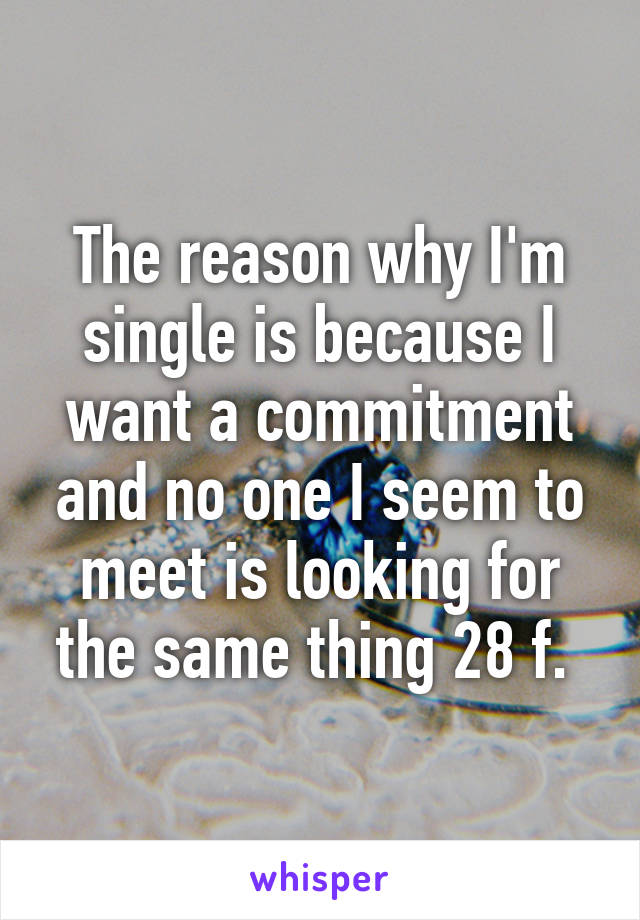 The reason why I'm single is because I want a commitment and no one I seem to meet is looking for the same thing 28 f. 