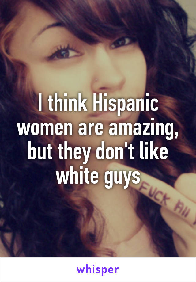 I think Hispanic women are amazing, but they don't like white guys