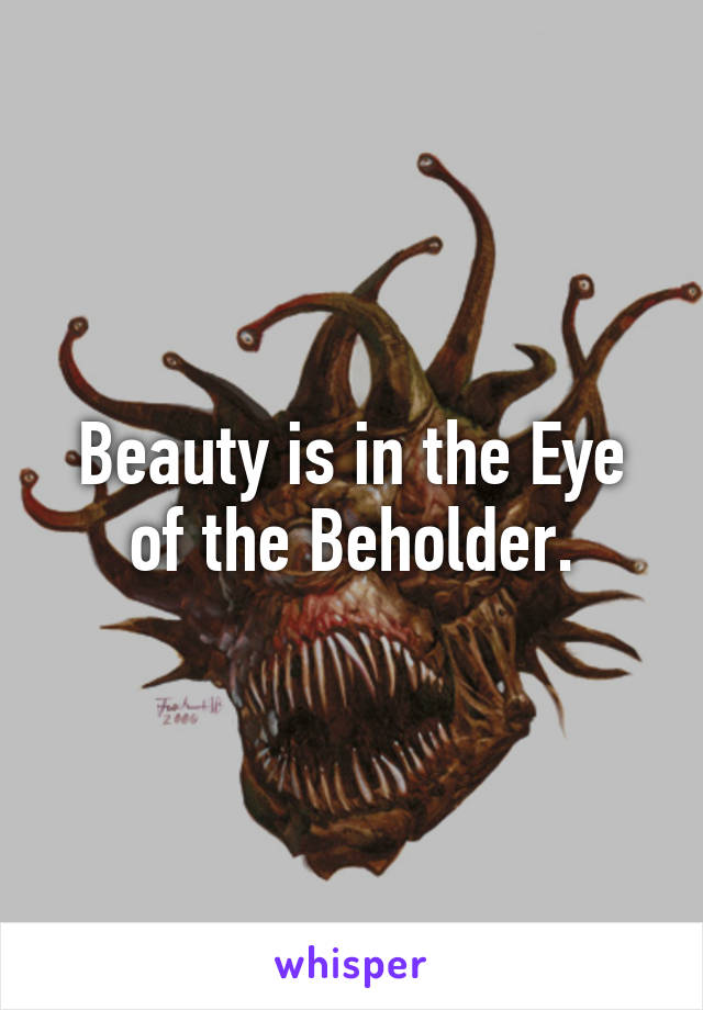 Beauty is in the Eye of the Beholder.