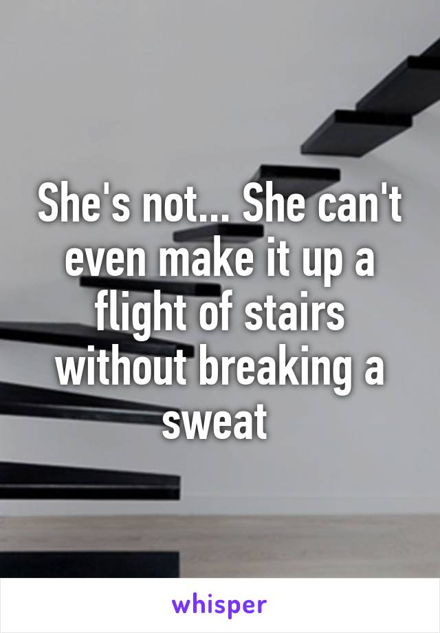 She's not... She can't even make it up a flight of stairs without breaking a sweat 