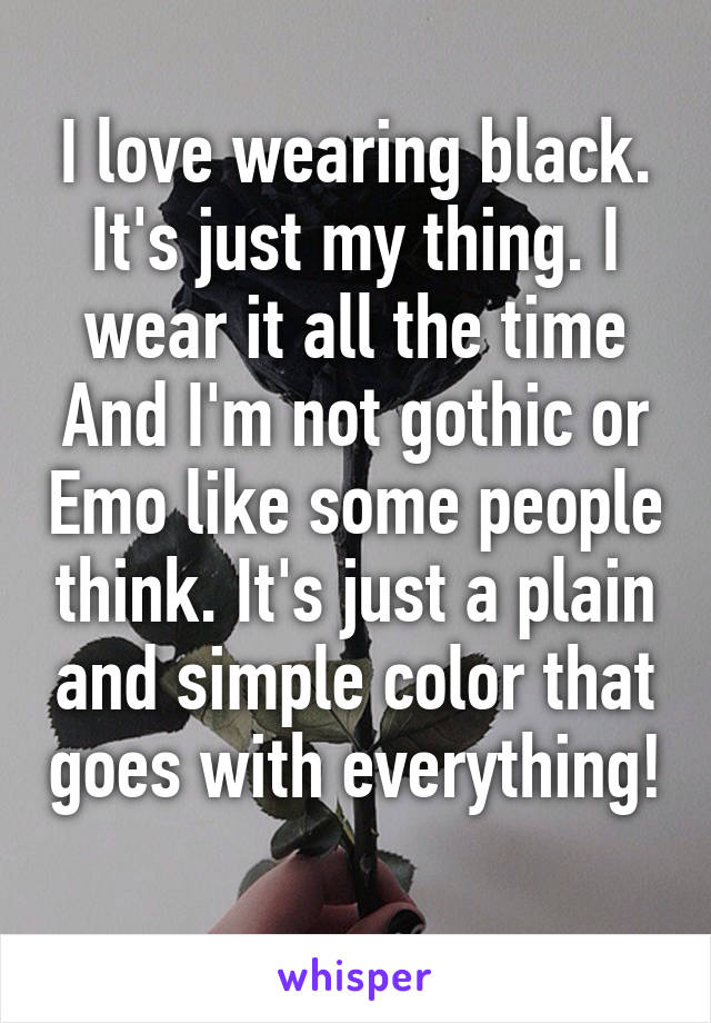 I love wearing black. It's just my thing. I wear it all the time And I'm not gothic or Emo like some people think. It's just a plain and simple color that goes with everything! 