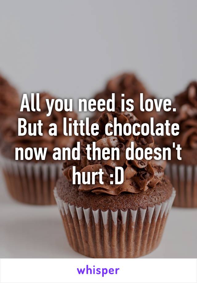 All you need is love. But a little chocolate now and then doesn't hurt :D