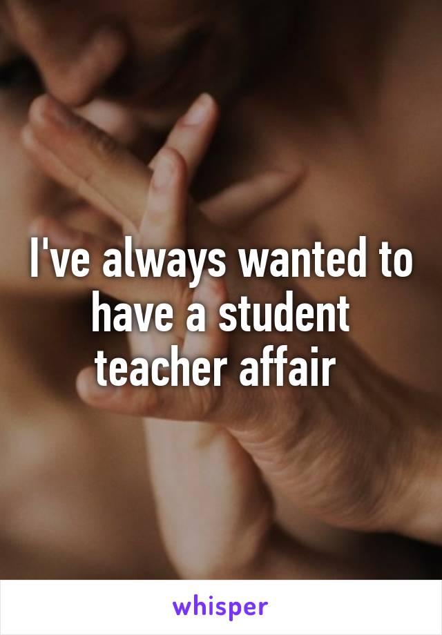 I've always wanted to have a student teacher affair 