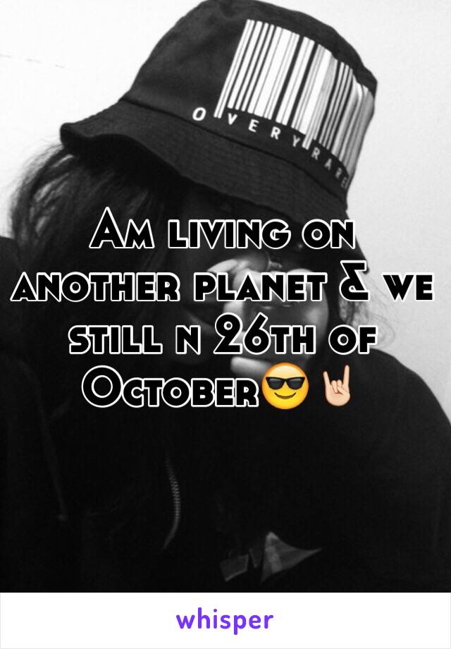 Am living on another planet & we still n 26th of October😎🤘🏻