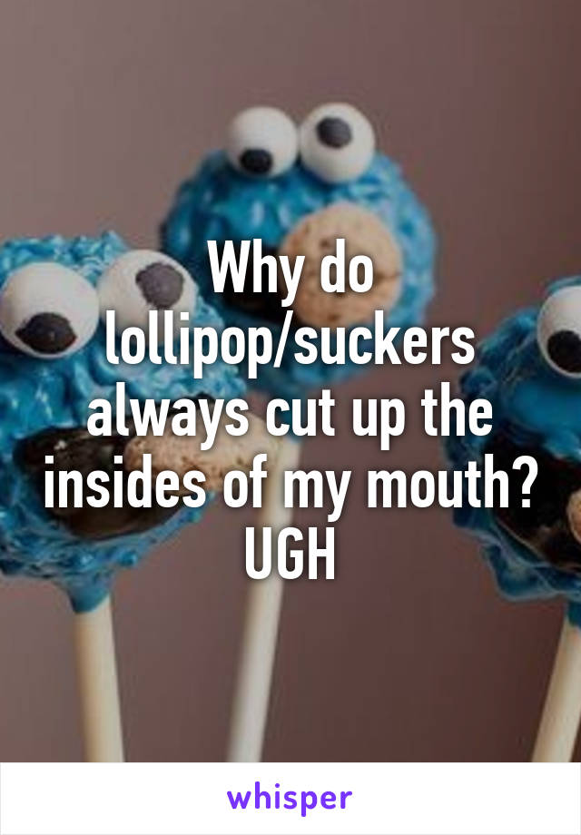 Why do lollipop/suckers always cut up the insides of my mouth? UGH