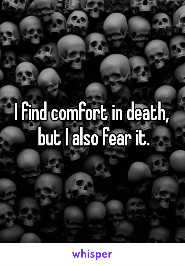 I find comfort in death, but I also fear it.