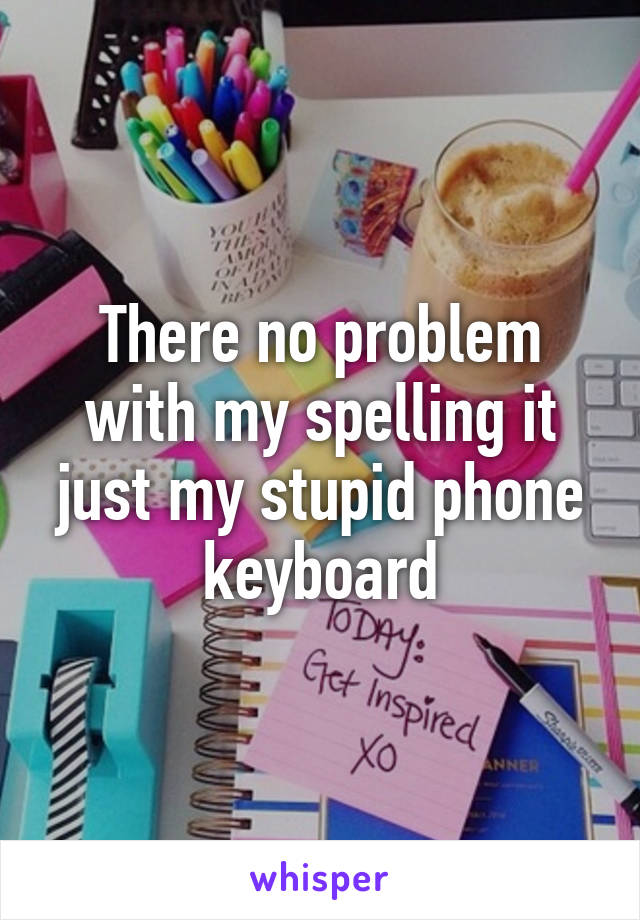 There no problem with my spelling it just my stupid phone keyboard