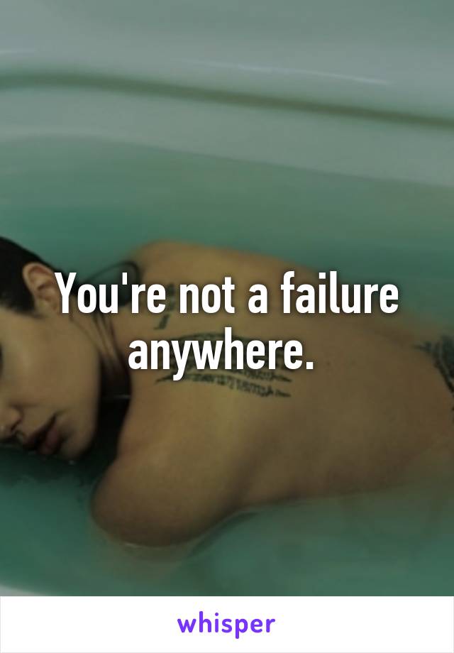 You're not a failure anywhere. 