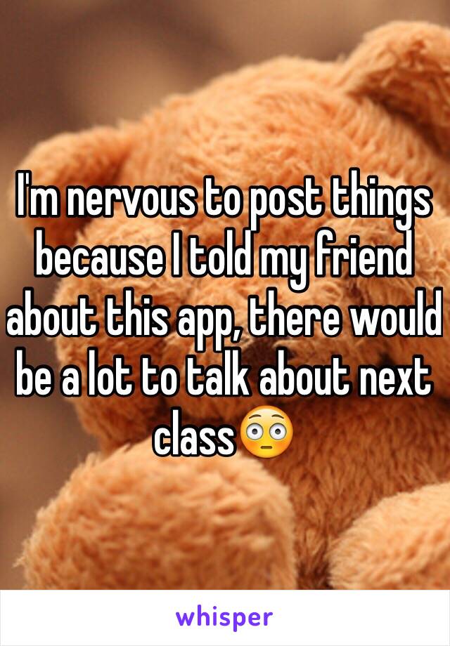 I'm nervous to post things because I told my friend about this app, there would be a lot to talk about next class😳