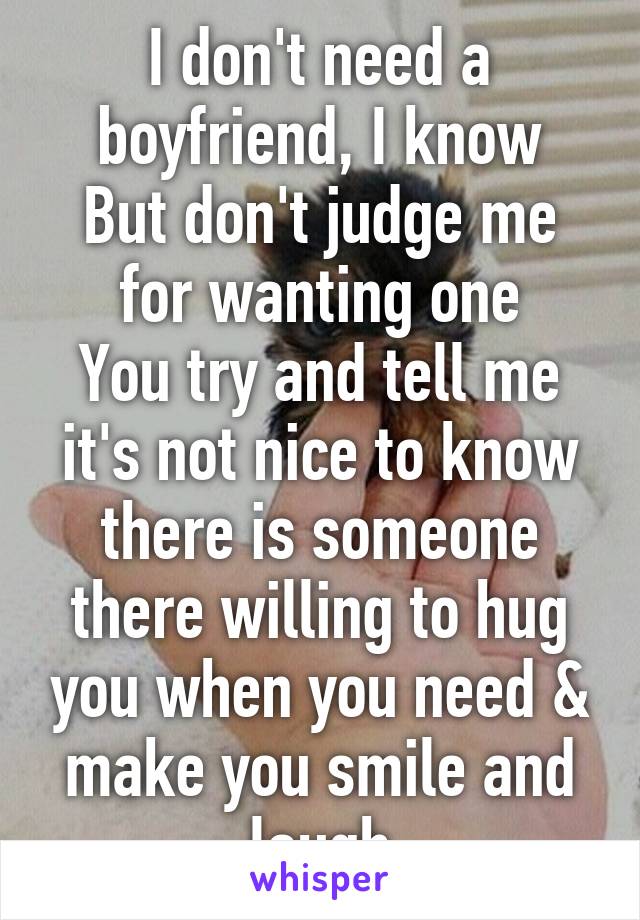 I don't need a boyfriend, I know
But don't judge me for wanting one
You try and tell me it's not nice to know there is someone there willing to hug you when you need & make you smile and laugh