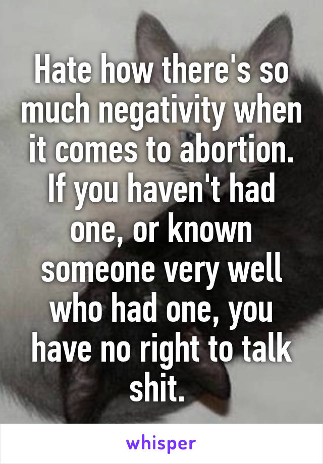 Hate how there's so much negativity when it comes to abortion. If you haven't had one, or known someone very well who had one, you have no right to talk shit. 