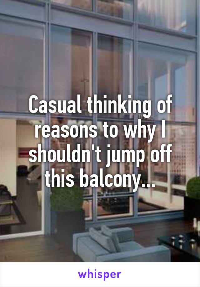 Casual thinking of reasons to why I shouldn't jump off this balcony...