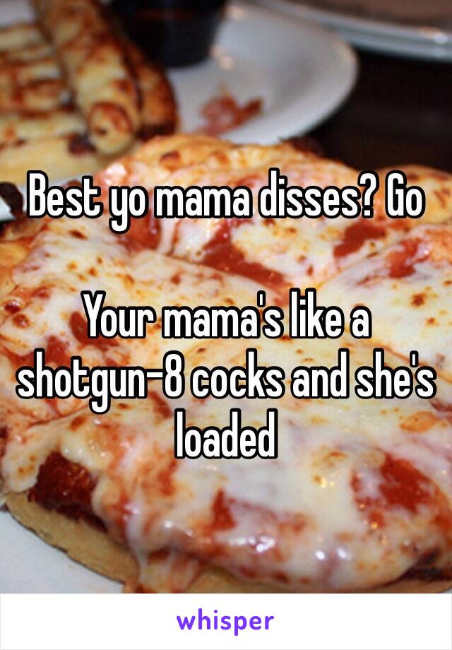 Best yo mama disses? Go

Your mama's like a shotgun-8 cocks and she's loaded