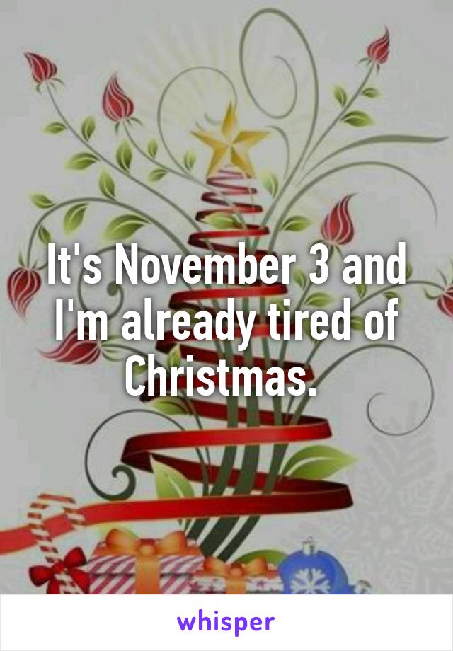 It's November 3 and I'm already tired of Christmas. 