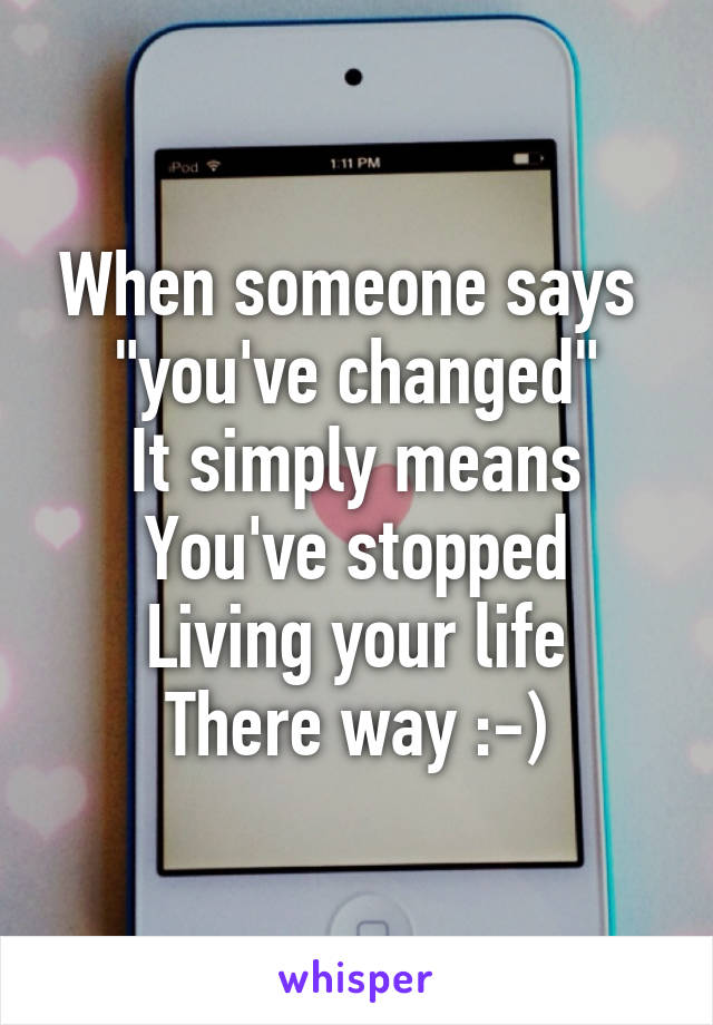 When someone says 
"you've changed"
It simply means
You've stopped
Living your life
There way :-)