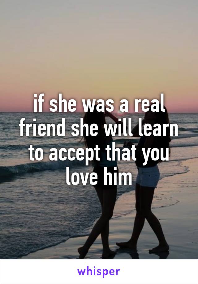 if she was a real friend she will learn to accept that you love him