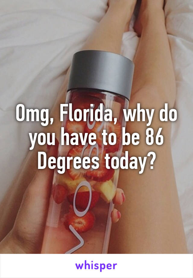 Omg, Florida, why do you have to be 86
Degrees today?