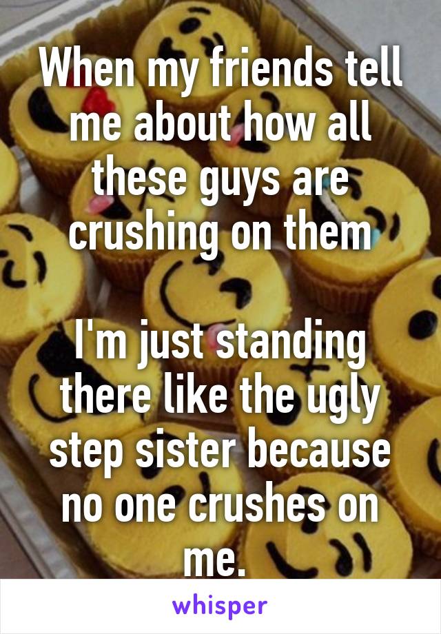 When my friends tell me about how all these guys are crushing on them

I'm just standing there like the ugly step sister because no one crushes on me. 