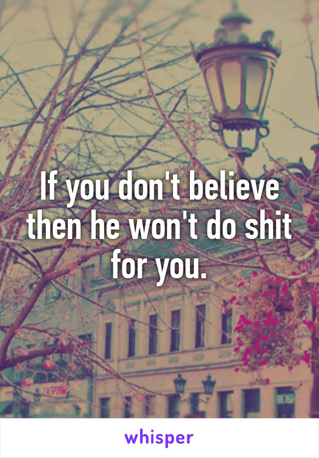 If you don't believe then he won't do shit for you.