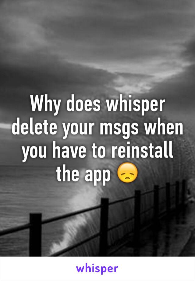 Why does whisper delete your msgs when you have to reinstall the app 😞