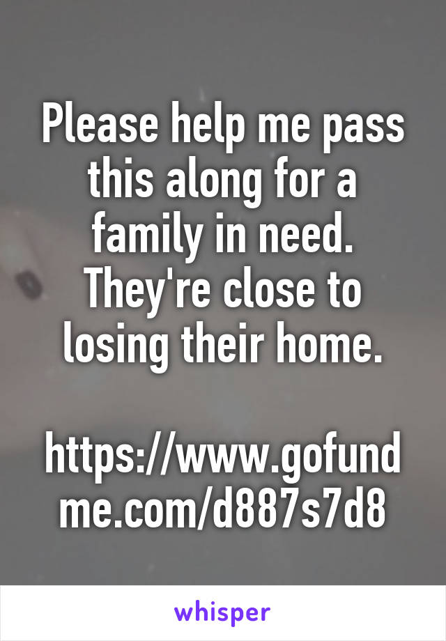 Please help me pass this along for a family in need. They're close to losing their home.

https://www.gofundme.com/d887s7d8