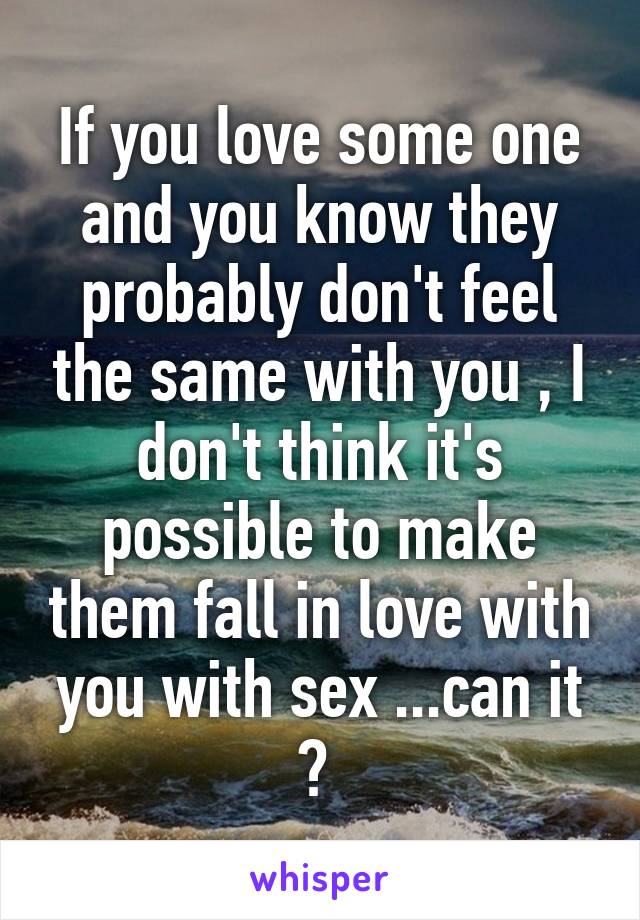 If you love some one and you know they probably don't feel the same with you , I don't think it's possible to make them fall in love with you with sex ...can it ? 