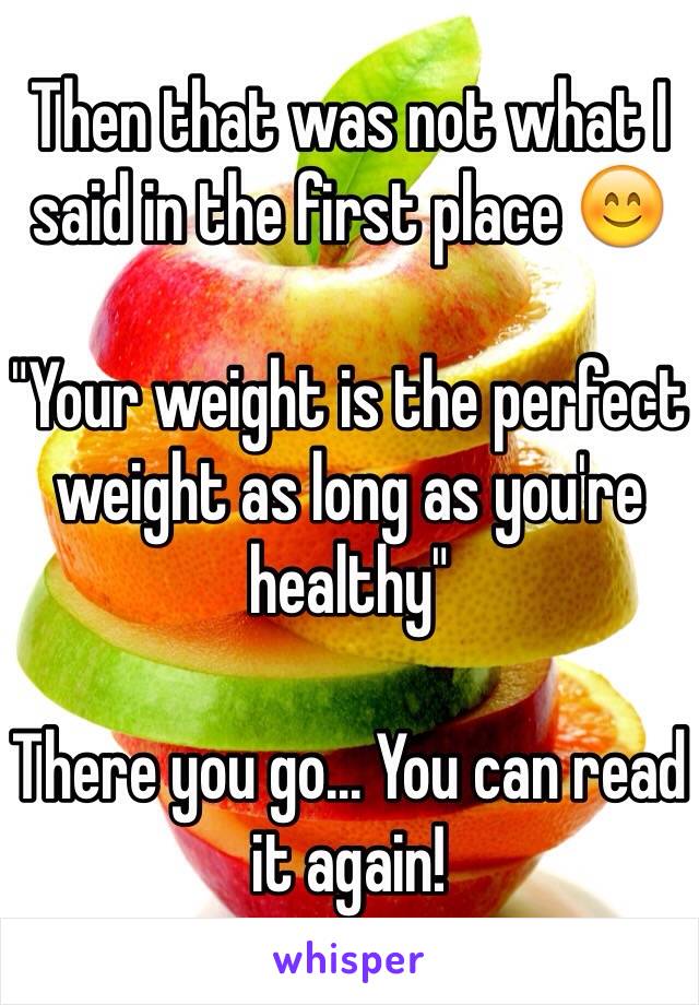 Then that was not what I said in the first place 😊

"Your weight is the perfect weight as long as you're healthy" 

There you go... You can read it again!