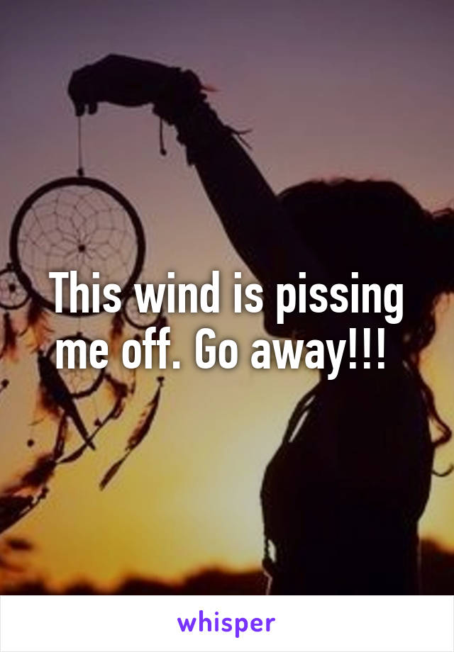 This wind is pissing me off. Go away!!! 