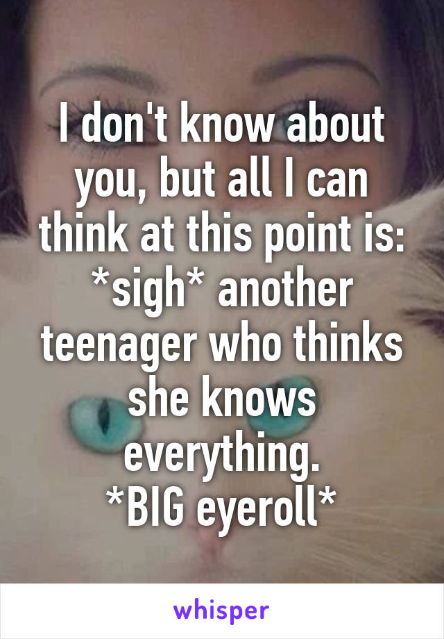 I don't know about you, but all I can think at this point is: *sigh* another teenager who thinks she knows everything.
*BIG eyeroll*