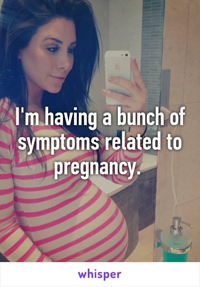 I'm having a bunch of symptoms related to pregnancy. 