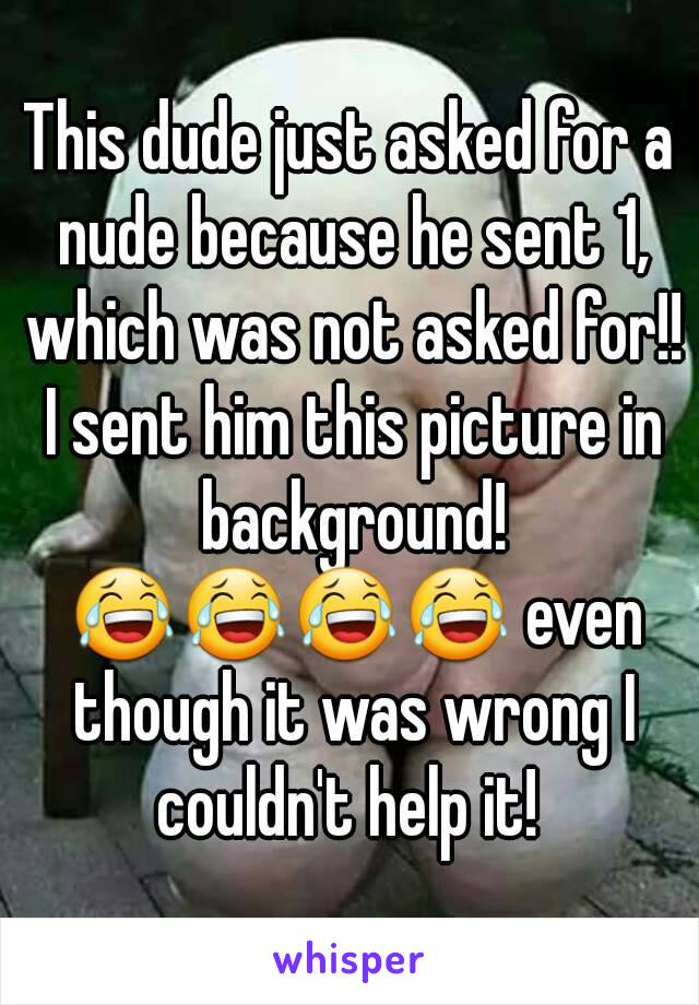 This dude just asked for a nude because he sent 1, which was not asked for!! I sent him this picture in background! 😂😂😂😂 even though it was wrong I couldn't help it! 