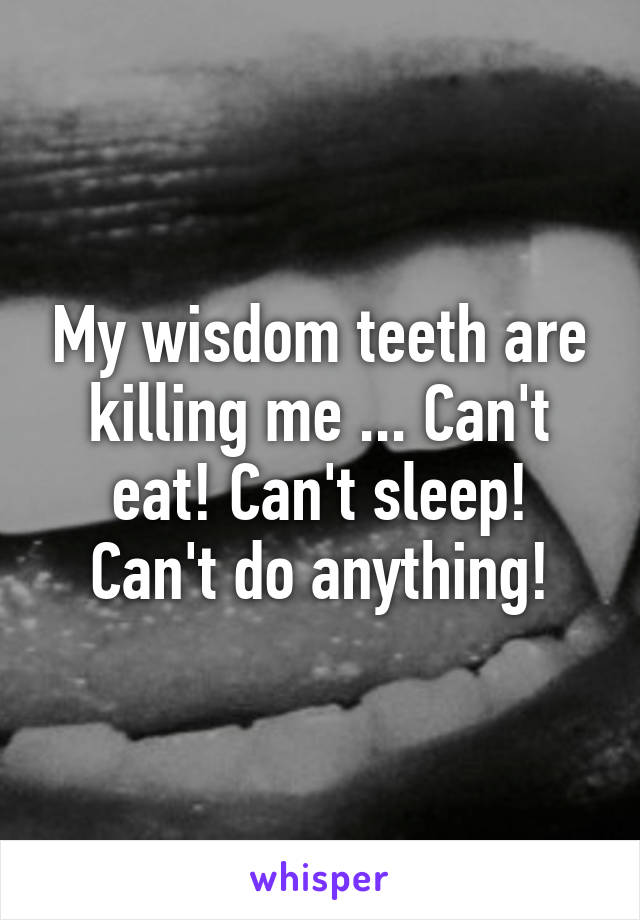 My wisdom teeth are killing me ... Can't eat! Can't sleep! Can't do anything!