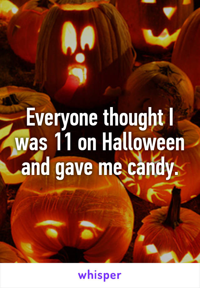 Everyone thought I was 11 on Halloween and gave me candy.