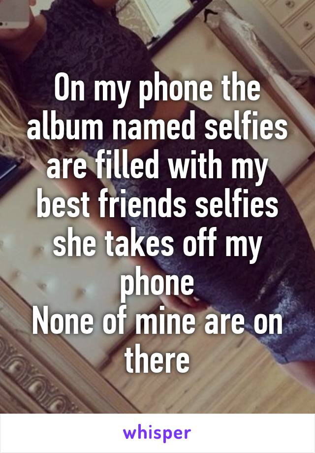 On my phone the album named selfies are filled with my best friends selfies she takes off my phone
None of mine are on there